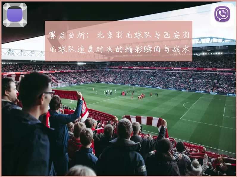 赛后分析：北京羽毛球队与西安羽毛球队速度对决的精彩瞬间与战术解析