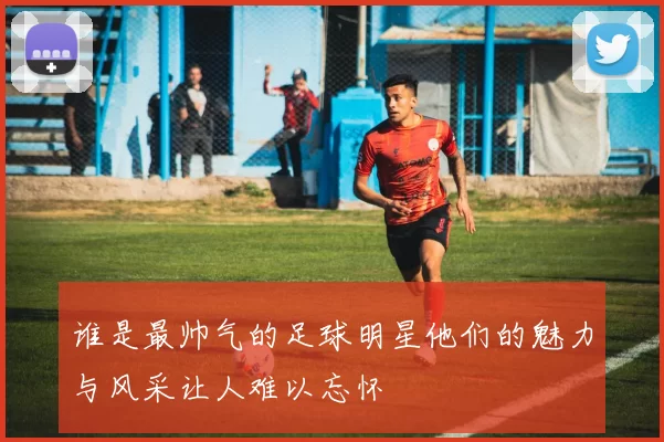 谁是最帅气的足球明星他们的魅力与风采让人难以忘怀