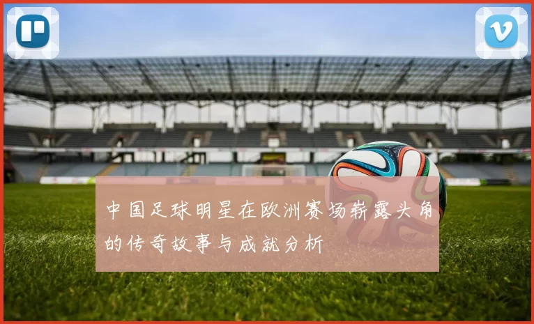 中国足球明星在欧洲赛场崭露头角的传奇故事与成就分析