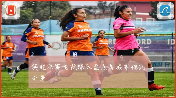 英超联赛伦敦球队盘点与城市德比全景