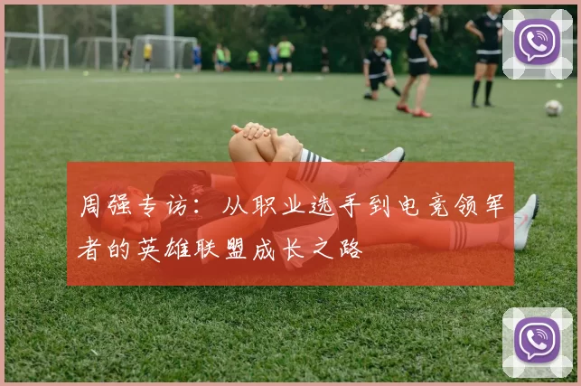 周强专访：从职业选手到电竞领军者的英雄联盟成长之路