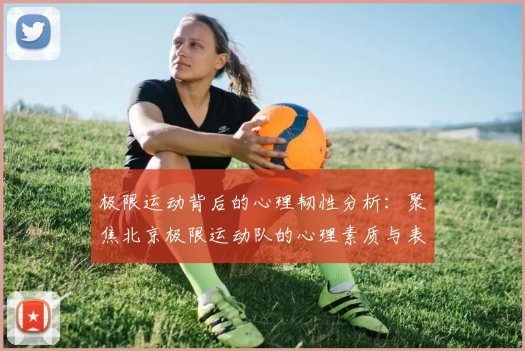 极限运动背后的心理韧性分析：聚焦北京极限运动队的心理素质与表现
