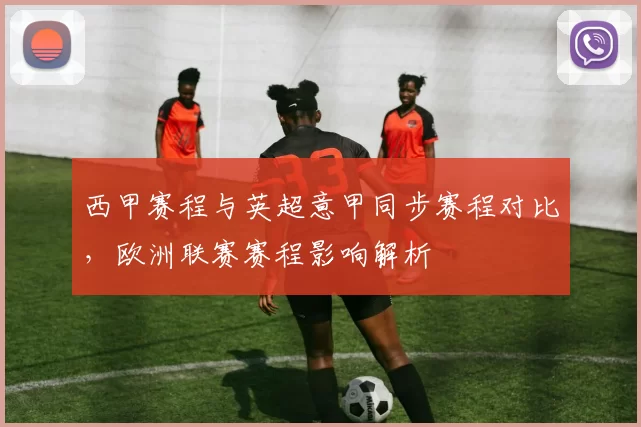 西甲赛程与英超意甲同步赛程对比，欧洲联赛赛程影响解析