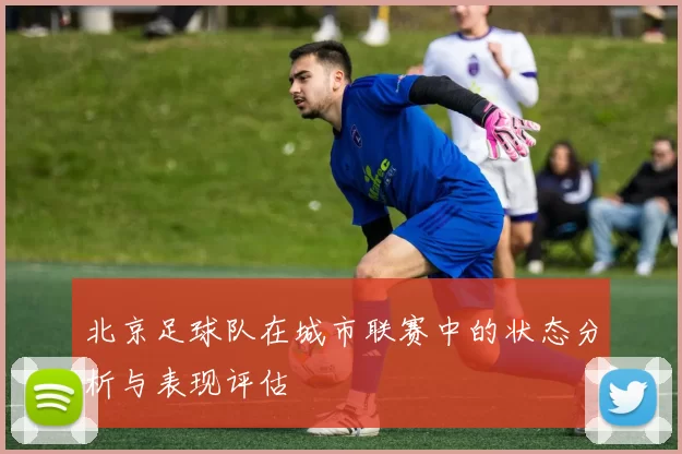 北京足球队在城市联赛中的状态分析与表现评估