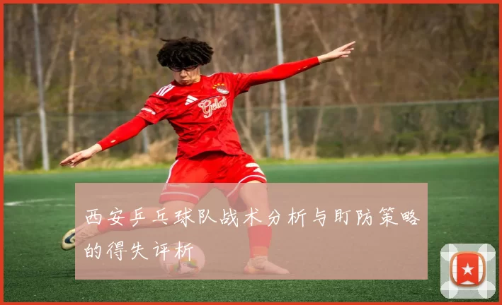 西安乒乓球队战术分析与盯防策略的得失评析