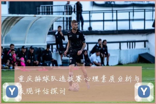 重庆排球队选拔赛心理素质分析与表现评估探讨