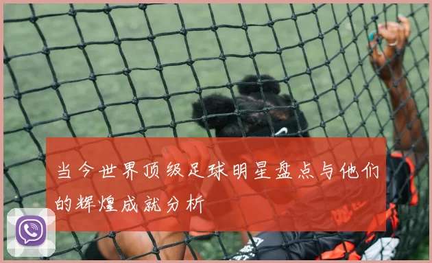 当今世界顶级足球明星盘点与他们的辉煌成就分析