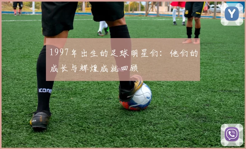 1997年出生的足球明星们：他们的成长与辉煌成就回顾