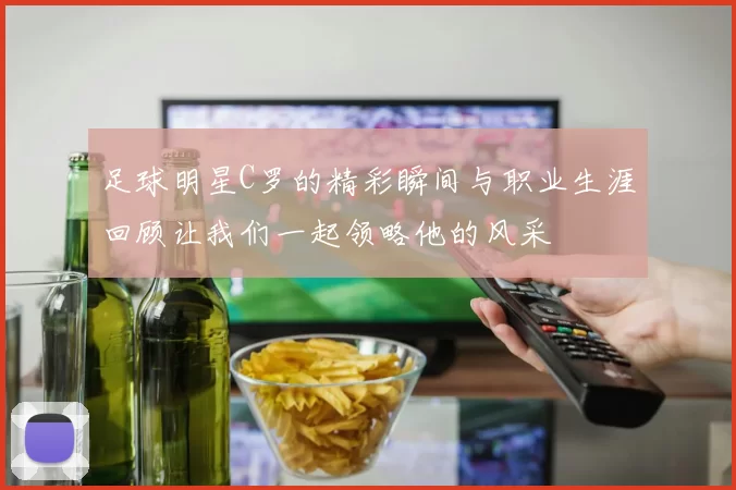 足球明星C罗的精彩瞬间与职业生涯回顾让我们一起领略他的风采