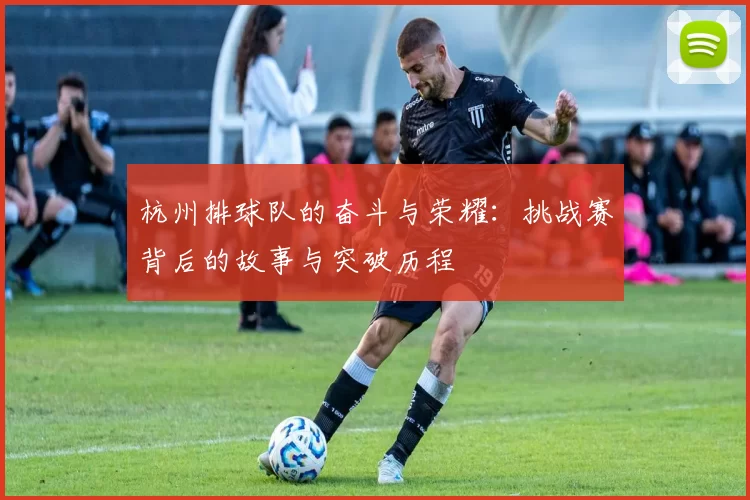 杭州排球队的奋斗与荣耀：挑战赛背后的故事与突破历程