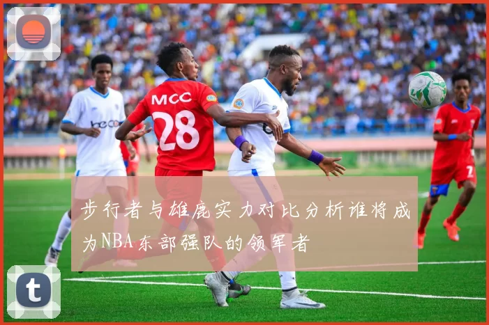 步行者与雄鹿实力对比分析谁将成为NBA东部强队的领军者