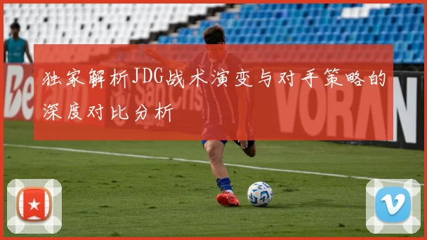 独家解析JDG战术演变与对手策略的深度对比分析