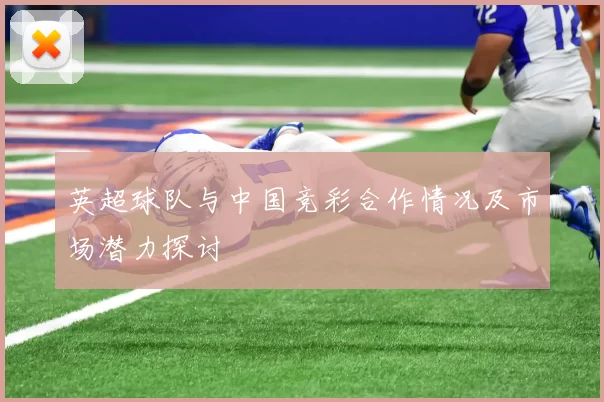 英超球队与中国竞彩合作情况及市场潜力探讨