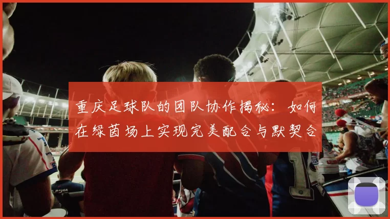 重庆足球队的团队协作揭秘：如何在绿茵场上实现完美配合与默契合作