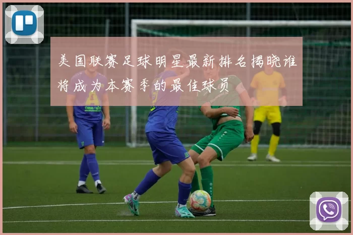 美国联赛足球明星最新排名揭晓谁将成为本赛季的最佳球员