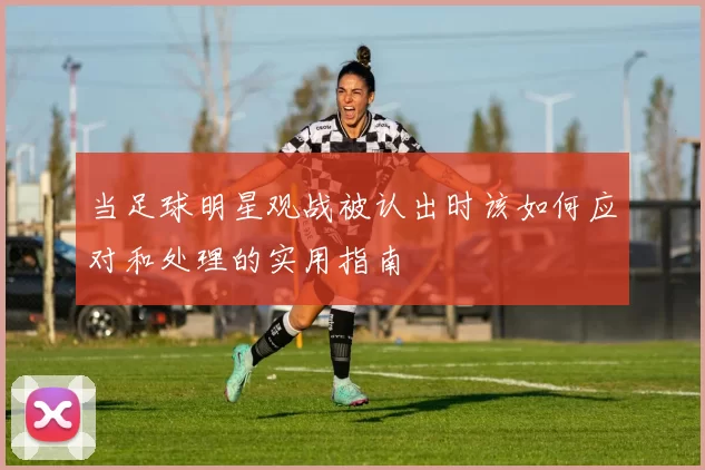 当足球明星观战被认出时该如何应对和处理的实用指南
