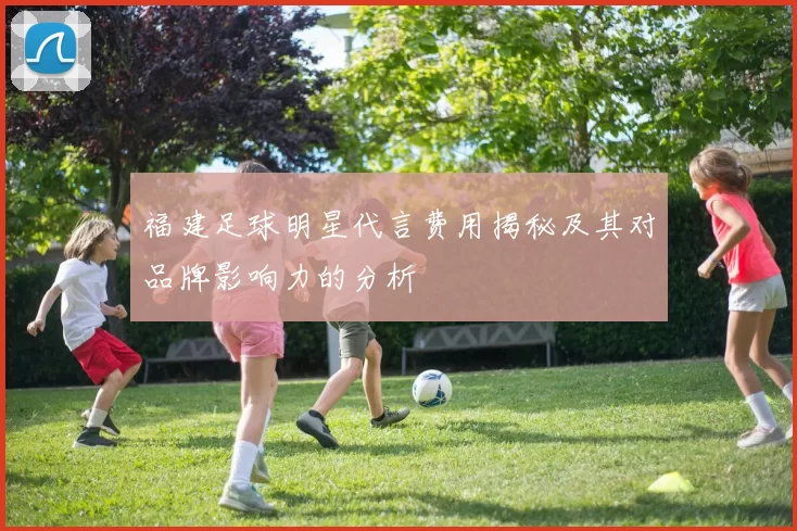 福建足球明星代言费用揭秘及其对品牌影响力的分析