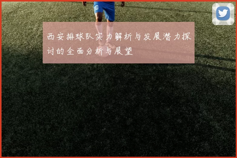 西安排球队实力解析与发展潜力探讨的全面分析与展望