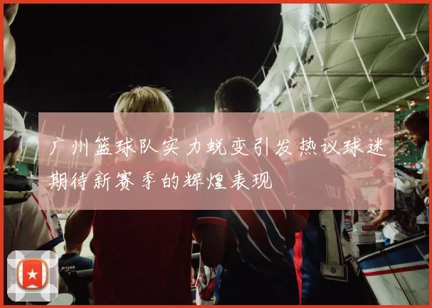 广州篮球队实力蜕变引发热议球迷期待新赛季的辉煌表现