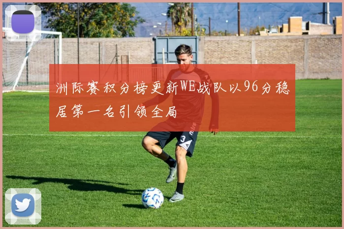 洲际赛积分榜更新WE战队以96分稳居第一名引领全局