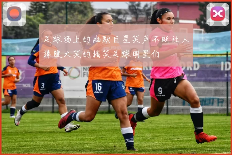 足球场上的幽默巨星笑声不断让人捧腹大笑的搞笑足球明星们