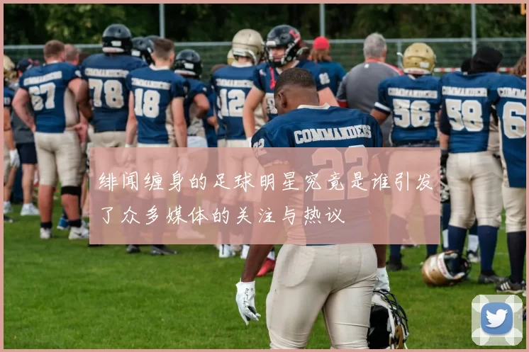 绯闻缠身的足球明星究竟是谁引发了众多媒体的关注与热议
