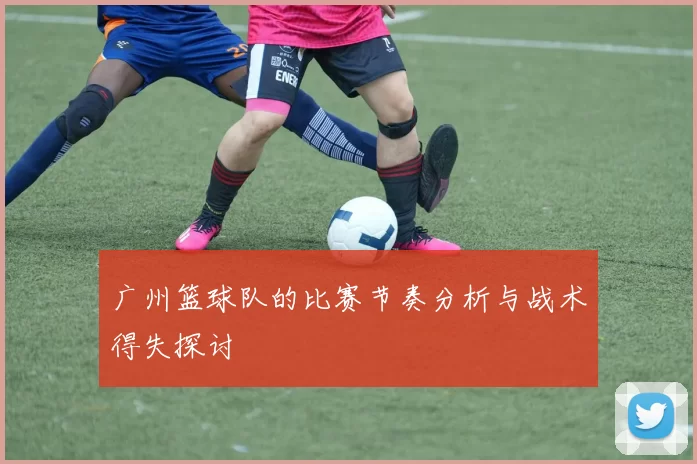 广州篮球队的比赛节奏分析与战术得失探讨