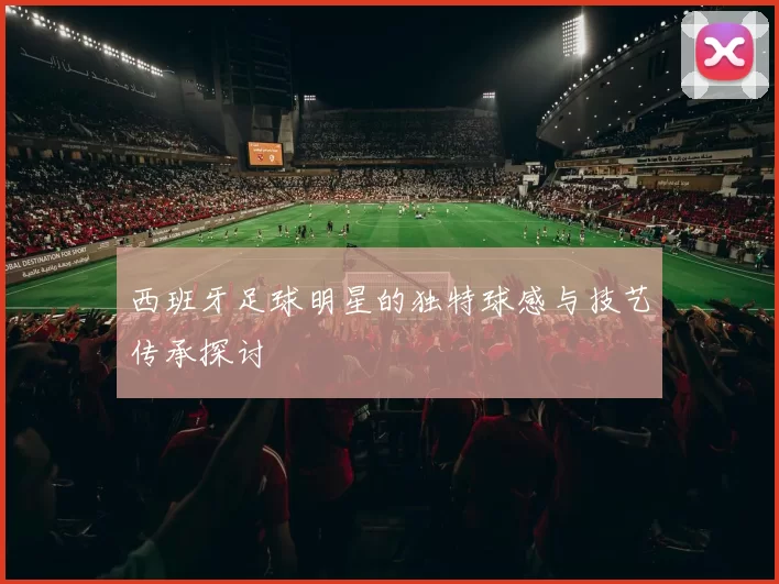 西班牙足球明星的独特球感与技艺传承探讨