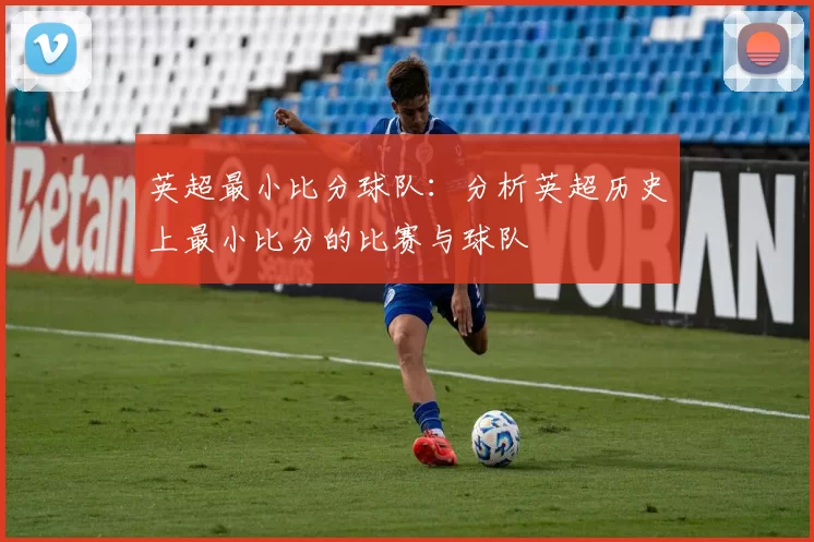 英超最小比分球队：分析英超历史上最小比分的比赛与球队