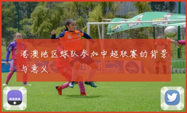 港澳地区球队参加中超联赛的背景与意义