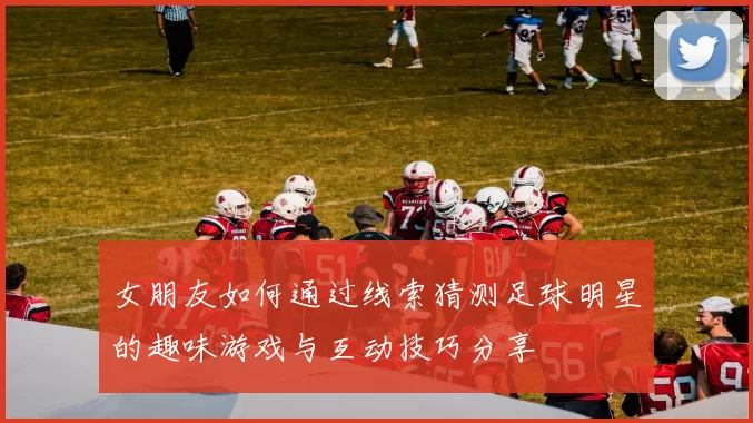 女朋友如何通过线索猜测足球明星的趣味游戏与互动技巧分享