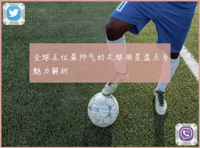 全球五位最帅气的足球明星盘点与魅力解析