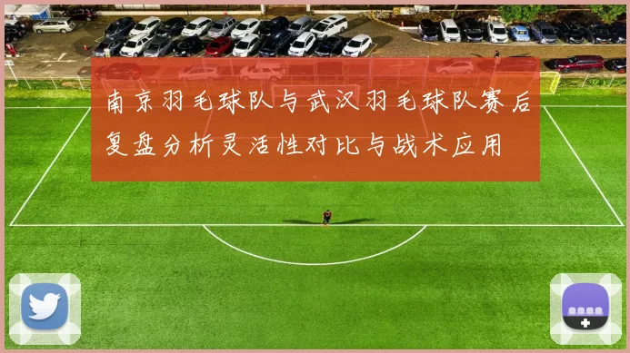 南京羽毛球队与武汉羽毛球队赛后复盘分析灵活性对比与战术应用