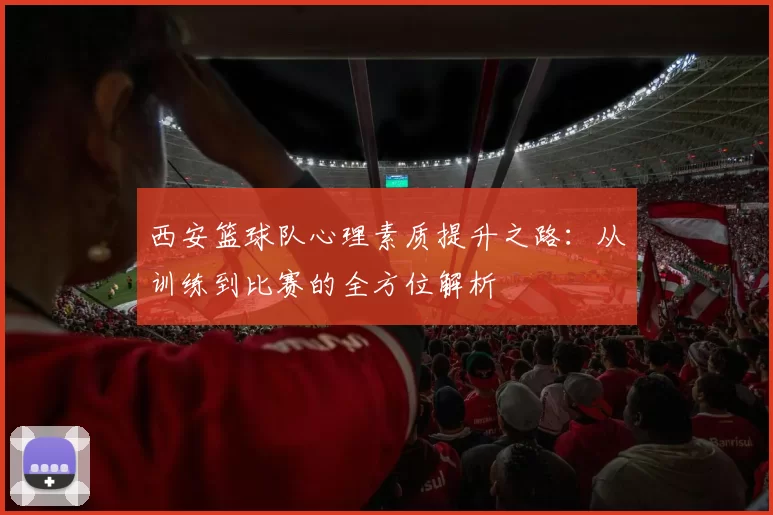 西安篮球队心理素质提升之路：从训练到比赛的全方位解析