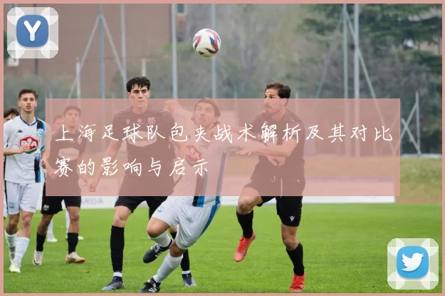 上海足球队包夹战术解析及其对比赛的影响与启示