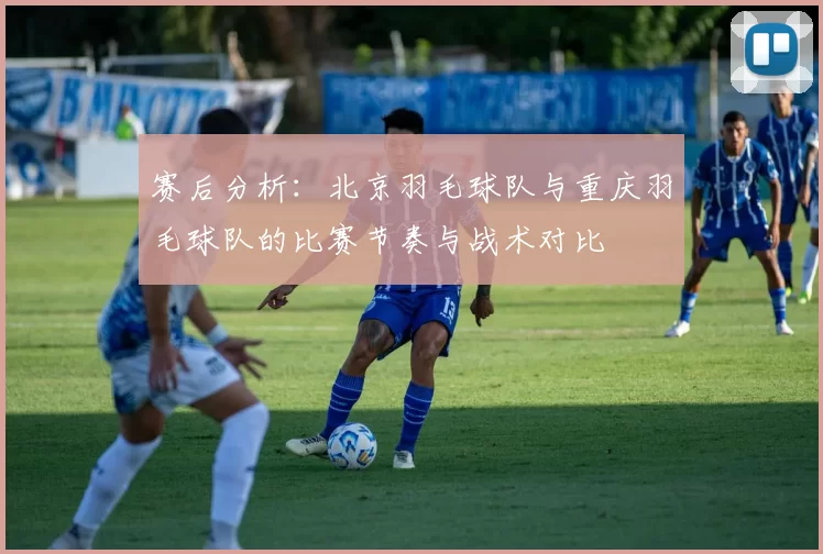 赛后分析：北京羽毛球队与重庆羽毛球队的比赛节奏与战术对比