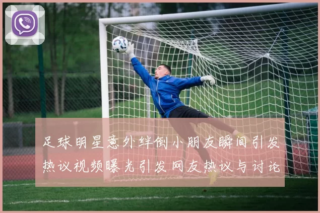 足球明星意外绊倒小朋友瞬间引发热议视频曝光引发网友热议与讨论