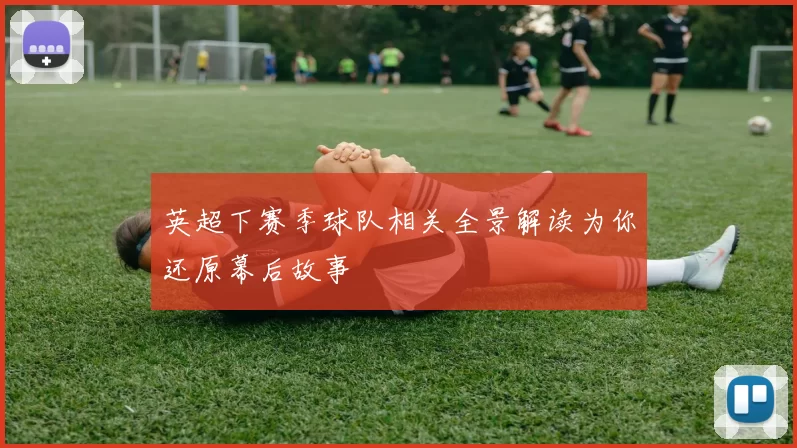 英超下赛季球队相关全景解读为你还原幕后故事