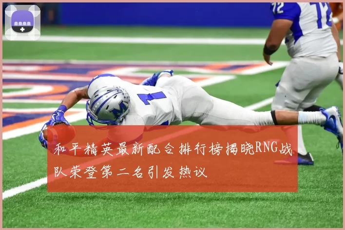 和平精英最新配合排行榜揭晓RNG战队荣登第二名引发热议