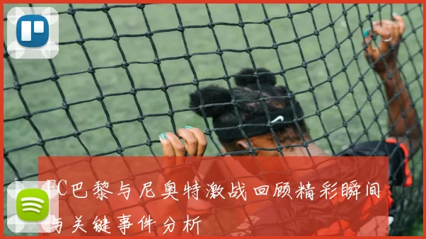 FC巴黎与尼奥特激战回顾精彩瞬间与关键事件分析