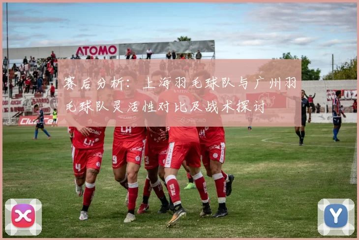 赛后分析：上海羽毛球队与广州羽毛球队灵活性对比及战术探讨