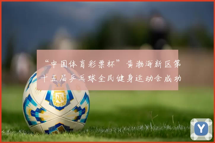 “中国体育彩票杯”黄渤海新区第十五届乒乓球全民健身运动会成功落幕 - Copy