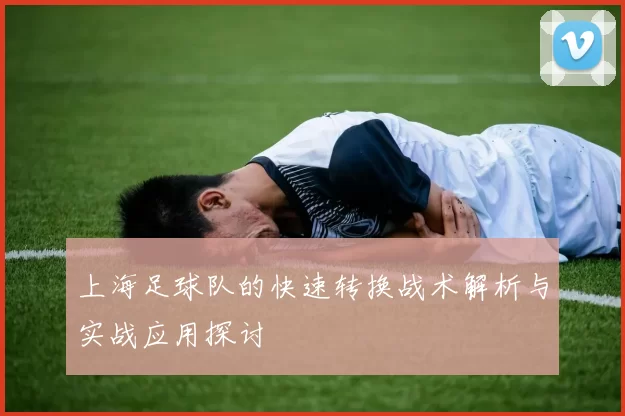 上海足球队的快速转换战术解析与实战应用探讨