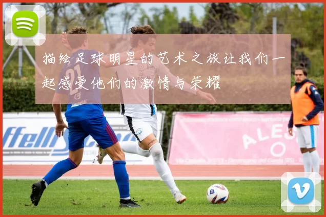 描绘足球明星的艺术之旅让我们一起感受他们的激情与荣耀