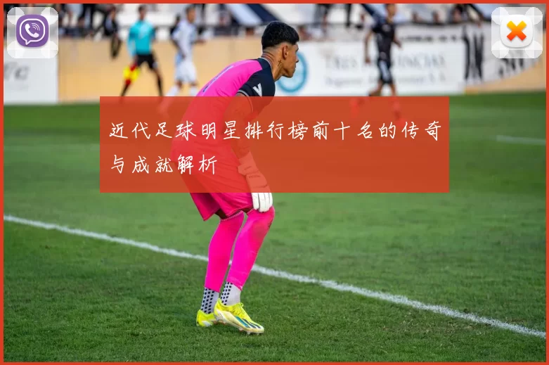 近代足球明星排行榜前十名的传奇与成就解析