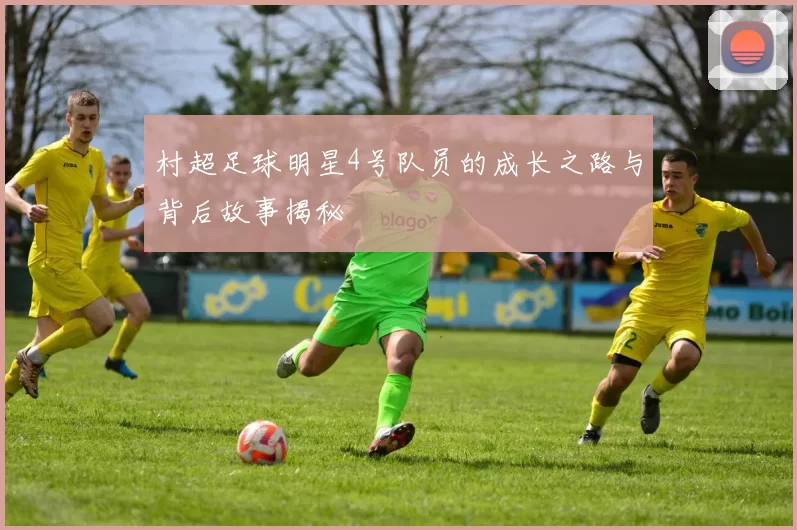 村超足球明星4号队员的成长之路与背后故事揭秘