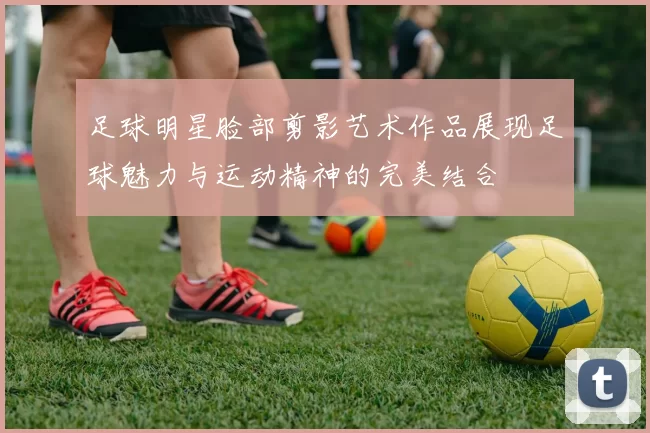 足球明星脸部剪影艺术作品展现足球魅力与运动精神的完美结合