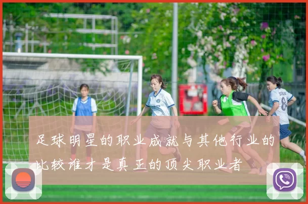 足球明星的职业成就与其他行业的比较谁才是真正的顶尖职业者