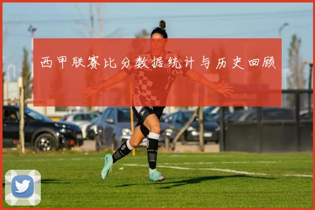 西甲联赛比分数据统计与历史回顾