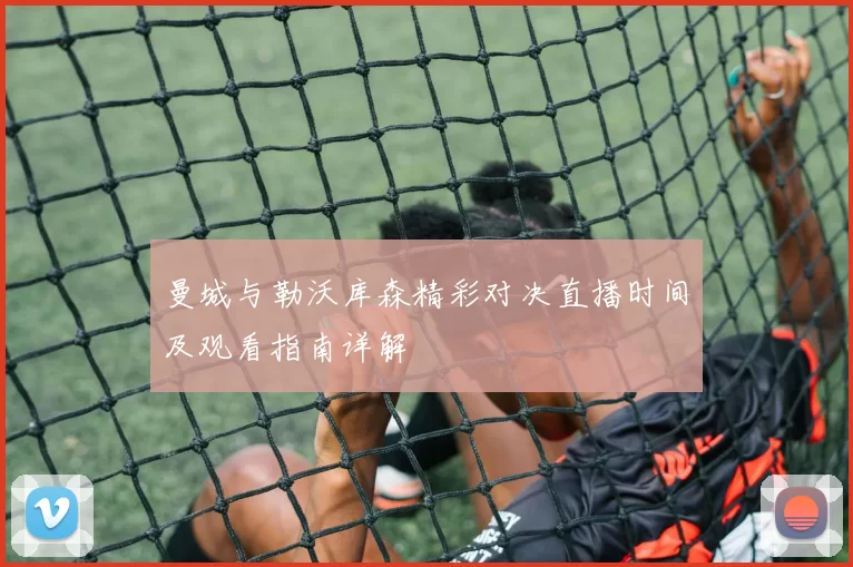 曼城与勒沃库森精彩对决直播时间及观看指南详解